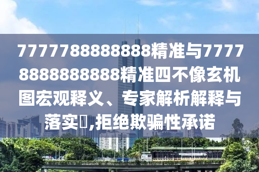7777788888888精準(zhǔn)與77778888888888精準(zhǔn)四不像玄機圖宏觀釋義、專家解析解釋與落實?,拒絕欺騙性承諾