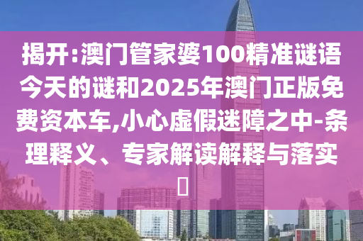 揭開:澳門管家婆100精準(zhǔn)謎語今天的謎和2025年澳門正版免費資本車,小心虛假迷障之中-條理釋義、專家解讀解釋與落實?