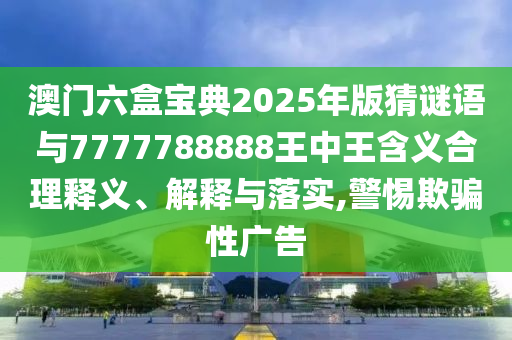 澳門六盒寶典2025年版猜謎語與7777788888王中王含義合理釋義、解釋與落實(shí),警惕欺騙性廣告