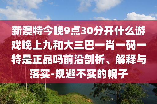 新澳特今晚9點30分開什么游戲晚上九和大三巴一肖一碼一特是正品嗎前沿剖析、解釋與落實-規(guī)避不實的幌子