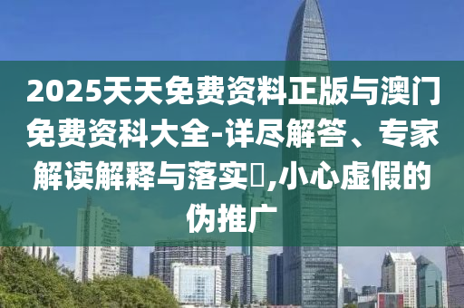 2025天天免費(fèi)資料正版與澳門免費(fèi)資科大全-詳盡解答、專家解讀解釋與落實(shí)?,小心虛假的偽推廣