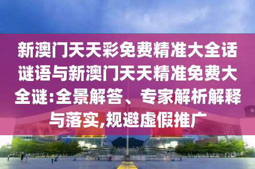 新澳門天天彩免費(fèi)精準(zhǔn)大全話謎語與新澳門天天精準(zhǔn)免費(fèi)大全謎:全景解答、專家解析解釋與落實(shí),規(guī)避虛假推廣