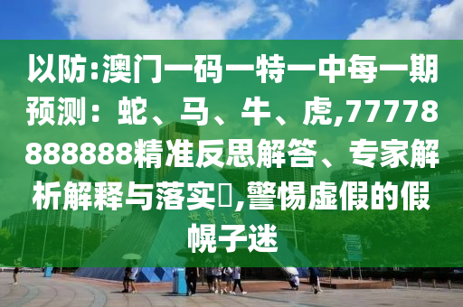 以防:澳門一碼一特一中每一期預(yù)測：蛇、馬、牛、虎,77778888888精準(zhǔn)反思解答、專家解析解釋與落實?,警惕虛假的假幌子迷