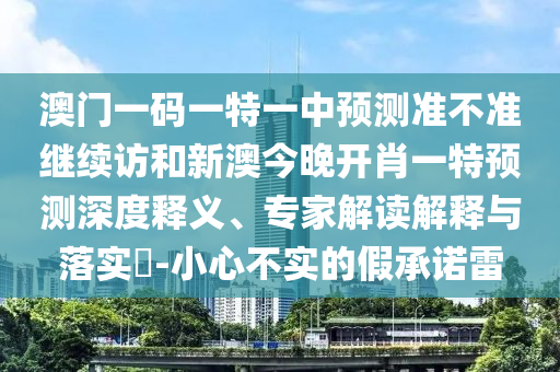 澳門一碼一特一中預測準不準繼續(xù)訪和新澳今晚開肖一特預測深度釋義、專家解讀解釋與落實?-小心不實的假承諾雷