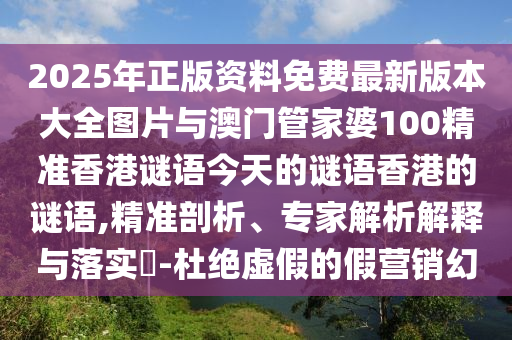 2025年正版資料免費(fèi)最新版本大全圖片與澳門管家婆100精準(zhǔn)香港謎語(yǔ)今天的謎語(yǔ)香港的謎語(yǔ),精準(zhǔn)剖析、專家解析解釋與落實(shí)?-杜絕虛假的假營(yíng)銷幻