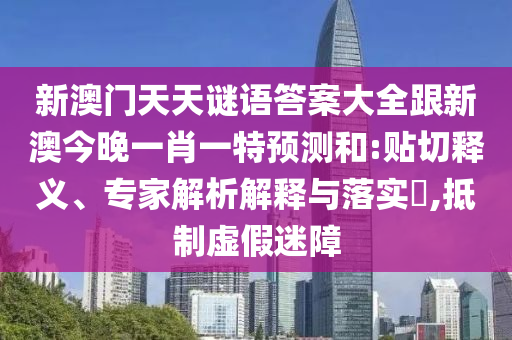 新澳門天天謎語答案大全跟新澳今晚一肖一特預(yù)測和:貼切釋義、專家解析解釋與落實?,抵制虛假迷障