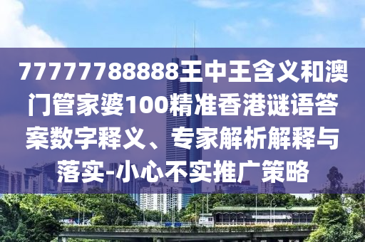 77777788888王中王含義和澳門管家婆100精準(zhǔn)香港謎語答案數(shù)字釋義、專家解析解釋與落實-小心不實推廣策略