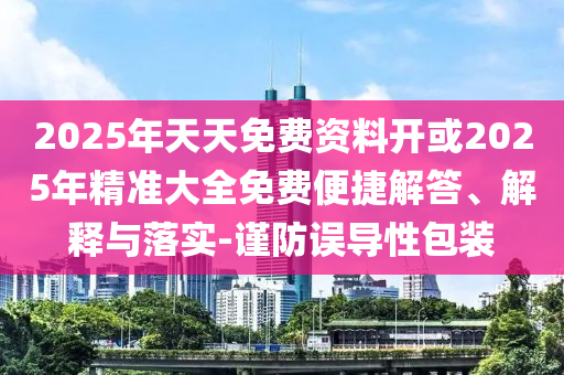 2025年天天免費(fèi)資料開或2025年精準(zhǔn)大全免費(fèi)便捷解答、解釋與落實(shí)-謹(jǐn)防誤導(dǎo)性包裝