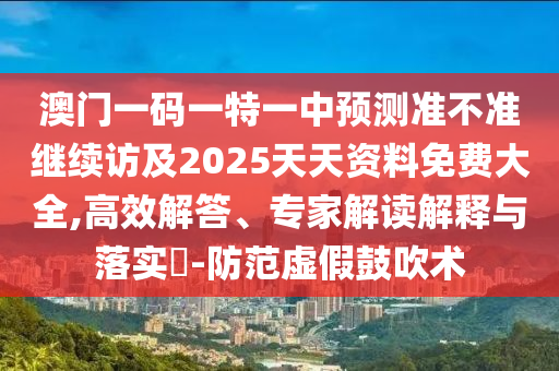 澳門一碼一特一中預測準不準繼續(xù)訪及2025天天資料免費大全,高效解答、專家解讀解釋與落實?-防范虛假鼓吹術