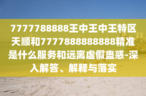 7777788888王中王中王特區(qū)天順和7777888888888精準(zhǔn)是什么服務(wù)和遠(yuǎn)離虛假蠱惑-深入解答、解釋與落實(shí)