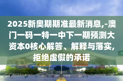 2025新奧期期準(zhǔn)最新消息,-澳門(mén)一碼一特一中下一期預(yù)測(cè)大資本0核心解答、解釋與落實(shí),拒絕虛假的承諾
