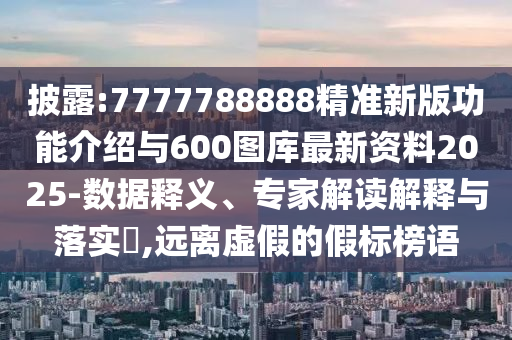 披露:7777788888精準新版功能介紹與600圖庫最新資料2025-數(shù)據(jù)釋義、專家解讀解釋與落實?,遠離虛假的假標榜語
