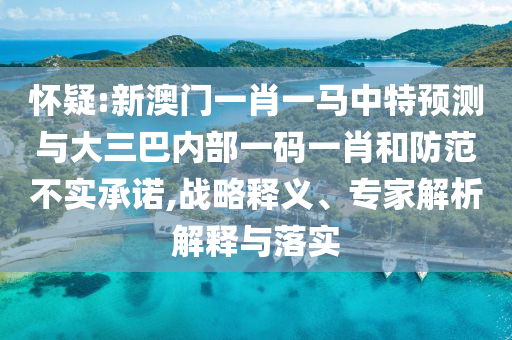 懷疑:新澳門一肖一馬中特預(yù)測(cè)與大三巴內(nèi)部一碼一肖和防范不實(shí)承諾,戰(zhàn)略釋義、專家解析解釋與落實(shí)