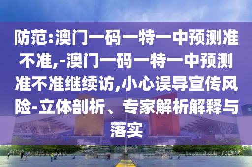 防范:澳門一碼一特一中預測準不準,-澳門一碼一特一中預測準不準繼續(xù)訪,小心誤導宣傳風險-立體剖析、專家解析解釋與落實