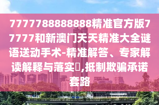 7777788888888精準官方版77777和新澳門天天精準大全謎語送動手術-精準解答、專家解讀解釋與落實?,抵制欺騙承諾套路