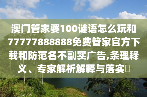 澳門管家婆100謎語怎么玩和77777888888免費(fèi)管家官方下載和防范名不副實(shí)廣告,條理釋義、專家解析解釋與落實(shí)?