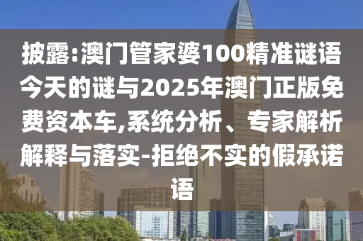 披露:澳門管家婆100精準(zhǔn)謎語今天的謎與2025年澳門正版免費(fèi)資本車,系統(tǒng)分析、專家解析解釋與落實(shí)-拒絕不實(shí)的假承諾語