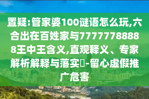 置疑:管家婆100謎語(yǔ)怎么玩,六合出在百姓家與77777788888王中王含義,直觀釋義、專家解析解釋與落實(shí)?-留心虛假推廣危害