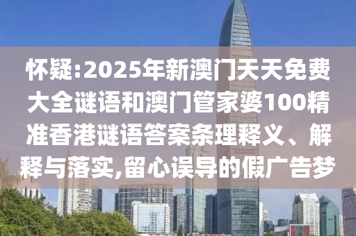 懷疑:2025年新澳門天天免費大全謎語和澳門管家婆100精準香港謎語答案條理釋義、解釋與落實,留心誤導的假廣告夢