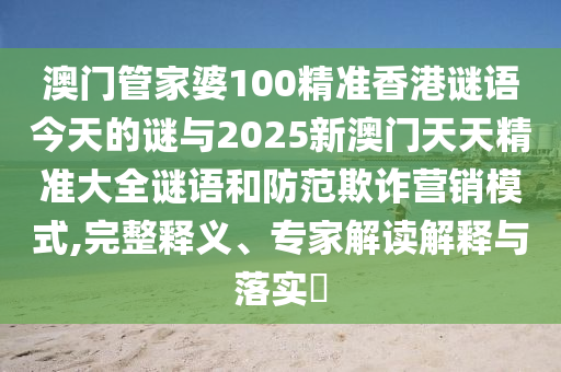 澳門管家婆100精準香港謎語今天的謎與2025新澳門天天精準大全謎語和防范欺詐營銷模式,完整釋義、專家解讀解釋與落實?