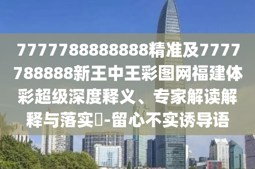 7777788888888精準(zhǔn)及7777788888新王中王彩圖網(wǎng)福建體彩超級(jí)深度釋義、專家解讀解釋與落實(shí)?-留心不實(shí)誘導(dǎo)語(yǔ)