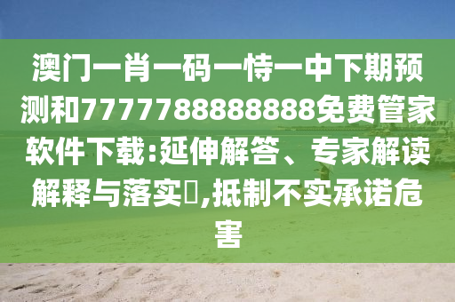 澳門一肖一碼一恃一中下期預(yù)測和7777788888888免費管家軟件下載:延伸解答、專家解讀解釋與落實?,抵制不實承諾危害