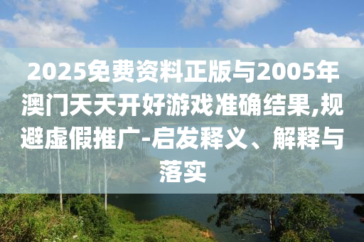 2025免費(fèi)資料正版與2005年澳門天天開(kāi)好游戲準(zhǔn)確結(jié)果,規(guī)避虛假推廣-啟發(fā)釋義、解釋與落實(shí)