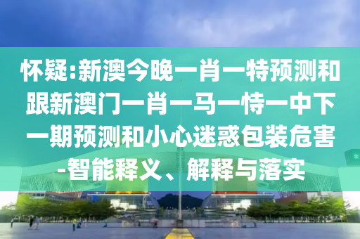 懷疑:新澳今晚一肖一特預(yù)測(cè)和跟新澳門(mén)一肖一馬一恃一中下一期預(yù)測(cè)和小心迷惑包裝危害-智能釋義、解釋與落實(shí)