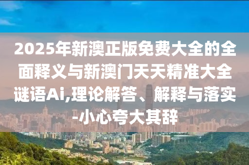 2025年新澳正版免費(fèi)大全的全面釋義與新澳門天天精準(zhǔn)大全謎語(yǔ)Ai,理論解答、解釋與落實(shí)-小心夸大其辭