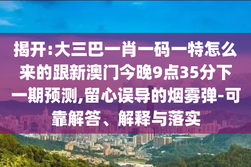 揭開:大三巴一肖一碼一特怎么來的跟新澳門今晚9點35分下一期預測,留心誤導的煙霧彈-可靠解答、解釋與落實