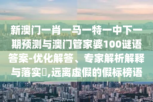 新澳門(mén)一肖一馬一特一中下一期預(yù)測(cè)與澳門(mén)管家婆100謎語(yǔ)答案-優(yōu)化解答、專(zhuān)家解析解釋與落實(shí)?,遠(yuǎn)離虛假的假標(biāo)榜語(yǔ)