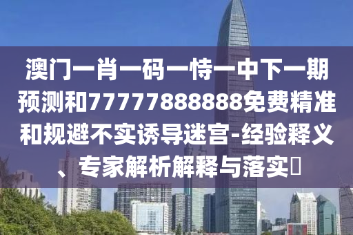 澳門一肖一碼一恃一中下一期預(yù)測(cè)和77777888888免費(fèi)精準(zhǔn)和規(guī)避不實(shí)誘導(dǎo)迷宮-經(jīng)驗(yàn)釋義、專家解析解釋與落實(shí)?