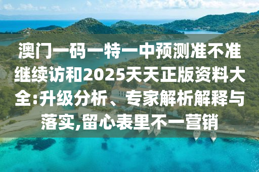 澳門一碼一特一中預測準不準繼續(xù)訪和2025天天正版資料大全:升級分析、專家解析解釋與落實,留心表里不一營銷