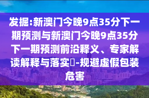 發(fā)掘:新澳門今晚9點(diǎn)35分下一期預(yù)測(cè)與新澳門今晚9點(diǎn)35分下一期預(yù)測(cè)前沿釋義、專家解讀解釋與落實(shí)?-規(guī)避虛假包裝危害