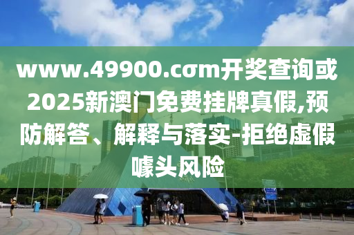 www.49900.cσm開獎(jiǎng)查詢或2025新澳門免費(fèi)掛牌真假,預(yù)防解答、解釋與落實(shí)-拒絕虛假噱頭風(fēng)險(xiǎn)