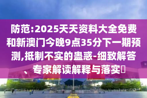 防范:2025天天資料大全免費(fèi)和新澳門今晚9點(diǎn)35分下一期預(yù)測,抵制不實(shí)的蠱惑-細(xì)致解答、專家解讀解釋與落實(shí)?