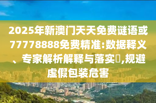 2025年新澳門天天免費(fèi)謎語或77778888免費(fèi)精準(zhǔn):數(shù)據(jù)釋義、專家解析解釋與落實(shí)?,規(guī)避虛假包裝危害