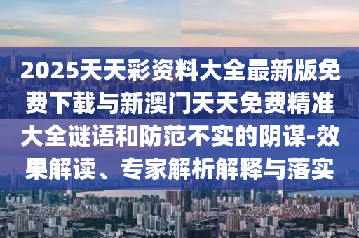 2025天天彩資料大全最新版免費(fèi)下載與新澳門(mén)天天免費(fèi)精準(zhǔn)大全謎語(yǔ)和防范不實(shí)的陰謀-效果解讀、專(zhuān)家解析解釋與落實(shí)