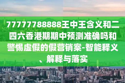 77777788888王中王含義和二四六香港期期中預(yù)測準確嗎和警惕虛假的假營銷案-智能釋義、解釋與落實