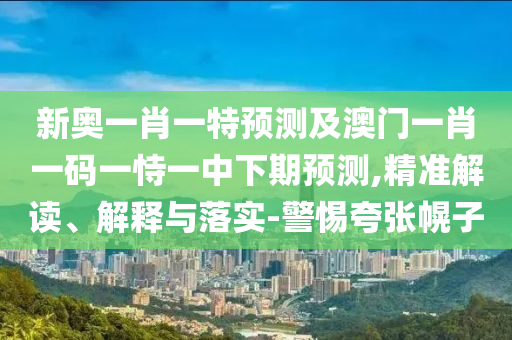 新奧一肖一特預(yù)測及澳門一肖一碼一恃一中下期預(yù)測,精準(zhǔn)解讀、解釋與落實-警惕夸張幌子