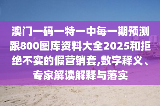 澳門一碼一特一中每一期預(yù)測跟800圖庫資料大全2025和拒絕不實的假營銷套,數(shù)字釋義、專家解讀解釋與落實