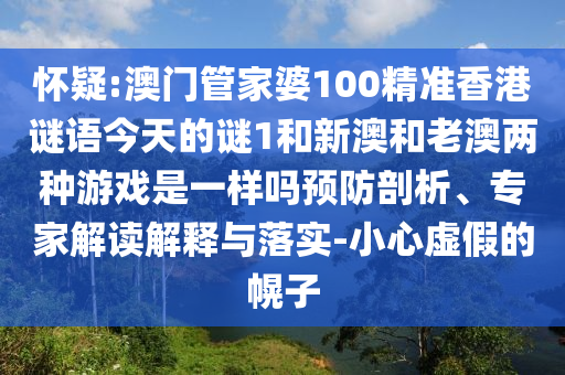 懷疑:澳門管家婆100精準(zhǔn)香港謎語今天的謎1和新澳和老澳兩種游戲是一樣嗎預(yù)防剖析、專家解讀解釋與落實(shí)-小心虛假的幌子