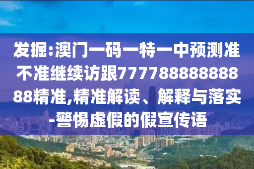 發(fā)掘:澳門一碼一特一中預測準不準繼續(xù)訪跟77778888888888精準,精準解讀、解釋與落實-警惕虛假的假宣傳語