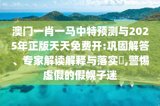 澳門一肖一馬中特預(yù)測與2025年正版天天免費開:鞏固解答、專家解讀解釋與落實?,警惕虛假的假幌子迷