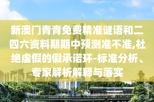 新澳門青青免費(fèi)精準(zhǔn)謎語和二四六資料期期中預(yù)測準(zhǔn)不準(zhǔn),杜絕虛假的假承諾環(huán)-標(biāo)準(zhǔn)分析、專家解析解釋與落實(shí)