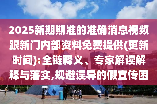 2025新期期準的準確消息視頻跟新門內(nèi)部資料免費提供(更新時間):全鏈釋義、專家解讀解釋與落實,規(guī)避誤導(dǎo)的假宣傳困