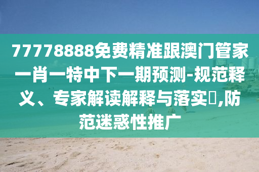 77778888免費精準跟澳門管家一肖一特中下一期預測-規(guī)范釋義、專家解讀解釋與落實?,防范迷惑性推廣