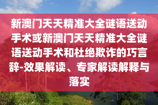 新澳門天天精準(zhǔn)大全謎語送動手術(shù)或新澳門天天精準(zhǔn)大全謎語送動手術(shù)和杜絕欺詐的巧言辭-效果解讀、專家解讀解釋與落實