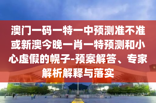 澳門一碼一特一中預測準不準或新澳今晚一肖一特預測和小心虛假的幌子-預案解答、專家解析解釋與落實