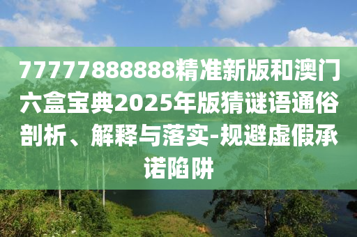 77777888888精準(zhǔn)新版和澳門六盒寶典2025年版猜謎語(yǔ)通俗剖析、解釋與落實(shí)-規(guī)避虛假承諾陷阱
